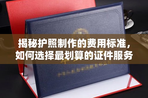 祁连揭秘护照制作的费用标准，如何选择最划算的证件服务？