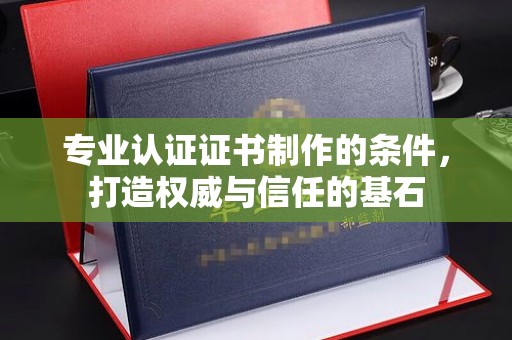 祁连专业认证证书制作的条件，打造权威与信任的基石