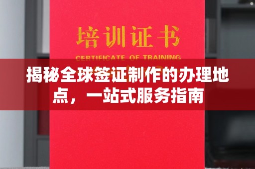 祁连揭秘全球签证制作的办理地点，一站式服务指南
