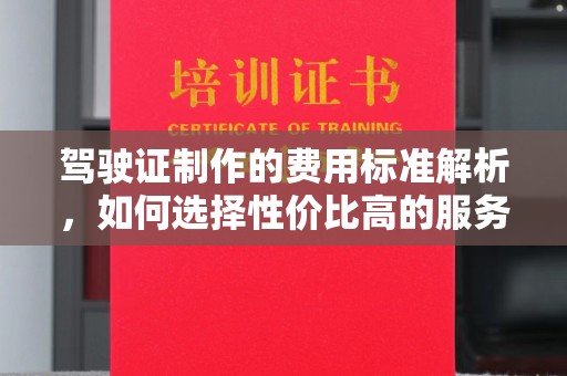 祁连驾驶证制作的费用标准解析，如何选择性价比高的服务？