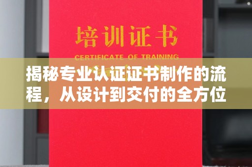 祁连揭秘专业认证证书制作的流程，从设计到交付的全方位指南