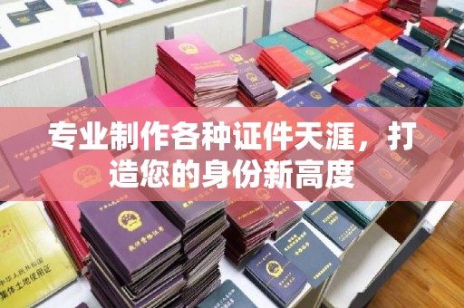 祁连专业制作各种证件天涯，打造您的身份新高度