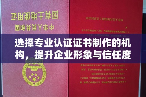 祁连选择专业认证证书制作的机构，提升企业形象与信任度