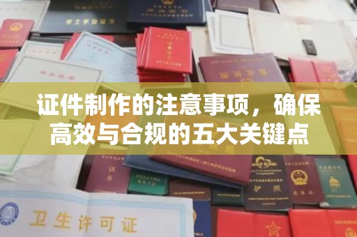祁连证件制作的注意事项，确保高效与合规的五大关键点