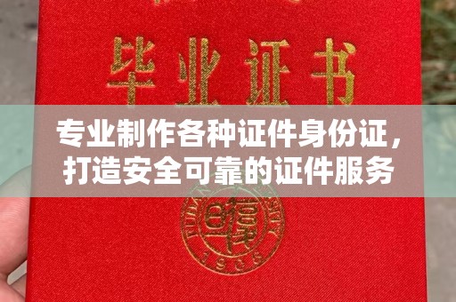 祁连专业制作各种证件身份证，打造安全可靠的证件服务