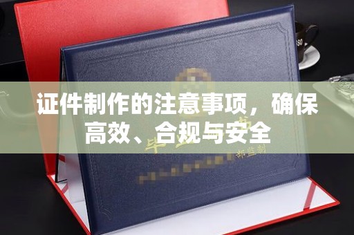 祁连证件制作的注意事项，确保高效、合规与安全