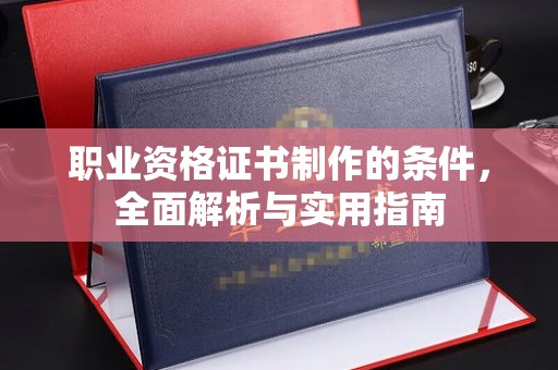 祁连职业资格证书制作的条件，全面解析与实用指南